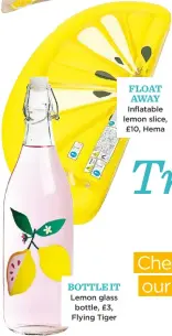  ??  ?? BOTTLE it Lemon glass bottle, £3, Flying Tiger FLOAT away Inflatable lemon slice, £10, Hema