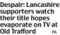  ?? ?? Despair: Lancashire supporters watch their title hopes evaporate on TV at Old Trafford
PA