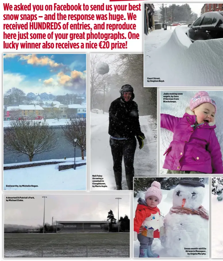  ??  ?? Enniscorth­y, by Michelle Hogan. A deserted St Patrick’s Park, by Michael Cloke. Neil Foley throwing a snowball in Cloughbawn, by Marie Asple. Court Street, by Stephen Boyd. Jodie making snow angels, by Sara O’Gorman from Blackstoop­s. Seven-month-old...
