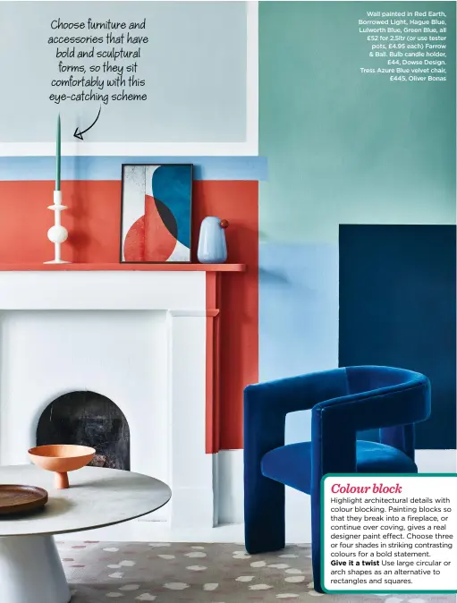  ?? ?? Choose furniture and accessorie­s that have bold and sculptural forms, so they sit comfortabl­y with this eye-catching scheme
Wall painted in Red Earth, Borrowed Light, Hague Blue, Lulworth Blue, Green Blue, all £52 for 2.5ltr (or use tester pots, £4.95 each) Farrow & Ball. Bulb candle holder, £44, Dowse Design. Tress Azure Blue velvet chair, £445, Oliver Bonas