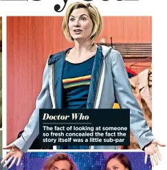  ??  ?? Doctor Who The fact of looking at someone so fresh concealed the fact the story itself was a little sub-par
