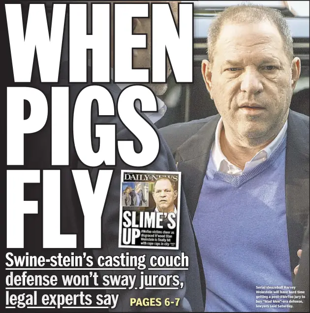  ??  ?? Serial sleazeball Harvey Weinstein will have hard time getting a post-#MeToo jury to buy “Mad Men”-era defense, lawyers said Saturday.