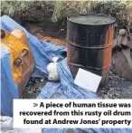  ??  ?? A piece of human tissue was recovered from this rusty oil drum found at Andrew Jones’ property