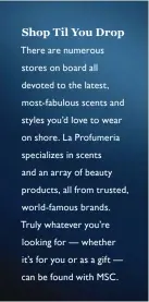  ??  ?? Shop Til You Drop
There are numerous stores on board all devoted to the latest, most-fabulous scents and styles you’d love to wear on shore. La Profumeria specialize­s in scents and an array of beauty products, all from trusted, world-famous brands....