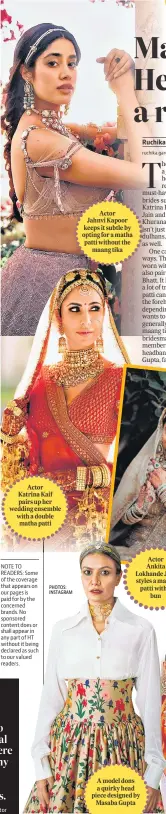  ?? PHOTOS: INSTAGRAM ?? Actor Katrina Kaif pairs up her wedding ensemble with a double matha patti
NOTE TO READERS: Some of the coverage that appears on our pages is paid for by the concerned brands. No sponsored content does or shall appear in any part of HT without it being declared as such to our valued readers.
Actor Jahnvi Kapoor keeps it subtle by opting for a matha patti without the maang tika
Actor Ankita Lokhande Jain styles a matha patti with a bun