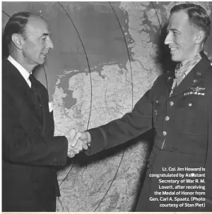  ??  ?? Lt. Col. Jim Howard is congratula­ted by Assistant Secretary of War R. M. Lovett, after receiving the Medal of Honor from Gen. Carl A. Spaatz. (Photo courtesy of Stan Piet)