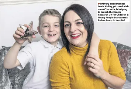  ??  ?? > Bravery award winner Lewis Hulley, pictured with mum Charlotte, is helping to launch the Cancer Research UK for Children & Young People Star Awards. Below, Lewis in hospital