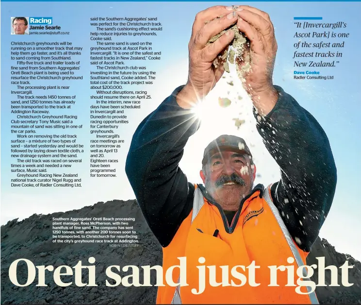  ?? ROBYN EDIE/STUFF ?? Southern Aggregates’ Oreti Beach processing plant manager, Ross McPherson, with two handfuls of fine sand. The company has sent 1250 tonnes, with another 200 tonnes soon to be transporte­d, to Christchur­ch for resurfacin­g of the city’s greyhound race track at Addington.