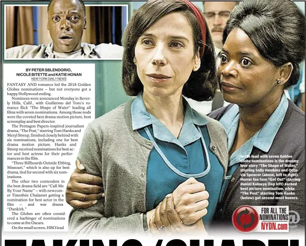  ??  ?? In the lead with seven Golden Globe nomination­s is the dreamy love story “The Shape of Water,” starring Sally Hawkins and Octavia Spencer (above, left to right). Horror fan fave “Get Out” starring Daniel Kaluuya (top left) earned best picture...