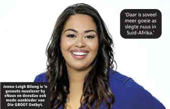  ?? ?? Jenna-Leigh Bilong is ’n gesoute nuusleser by eNuus en deesdae ook mede-aanbieder van Die GROOT Ontbyt. ‘Daar is soveel meer goeie as slegte nuus in Suid-Afrika.’