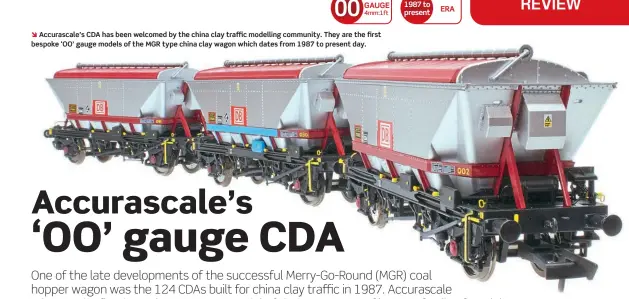  ?? ?? Accurascal­e’s CDA has been welcomed by the china clay traffic modelling community. They are the first bespoke ‘OO’ gauge models of the MGR type china clay wagon which dates from 1987 to present day.