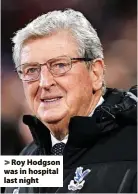  ?? ?? > Roy Hodgson was in hospital last night