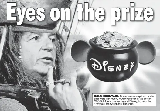  ??  ?? GOLD MOUNTAIN: Shareholde­rs surprised media observers with mutiny mutterings over all the gold in CEO Bob Iger’s pay package at Disney, home of the “Pirates of the Caribbean” franchise.