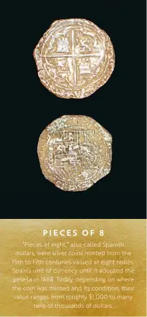  ??  ?? PIECES OF 8
“Pieces of eight,” also called Spanish dol ars, were silver coins minted from the 15th to 19th centuries valued at eight reales, Spain’s unit of currency until it adopted the peseta in 1868. Today, depending on where the coin was minted and its condition, their value ranges from roughly $1,000 to many
tens of thousands of dol ars.