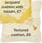  ??  ?? textured cushion, £9