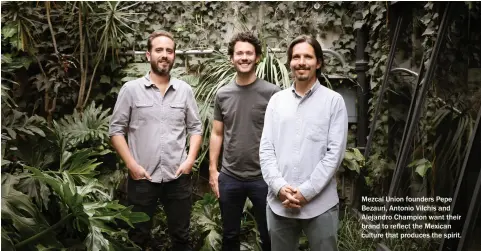  ??  ?? Mezcal Union founders Pepe Bezauri, Antonio Vilchis and Alejandro Champion want their brand to reflect the Mexican culture that produces the spirit.