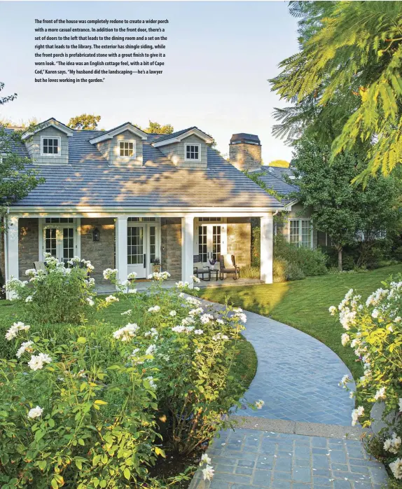  ??  ?? The front of the house was completely redone to create a wider porch with a more casual entrance. In addition to the front door, there’s a set of doors to the left that leads to the dining room and a set on the right that leads to the library. The exterior has shingle siding, while the front porch is prefabrica­ted stone with a grout finish to give it a worn look. “The idea was an English cottage feel, with a bit of Cape Cod,” Karen says. “My husband did the landscapin­g—he’s a lawyer but he loves working in the garden.”