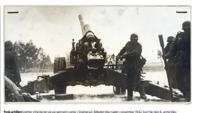  ??  ?? Tysk artilleri støtter infanterie­t på vej gennem ruiner i Stalingrad. Billedet blev taget i november 1942, kort før den 6. armé blev omringet.
