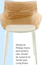  ??  ?? Woody de Philippe Starck para Kartell e, izda., Rivulet de Junpei & Iori Tamaki para Living Divani.