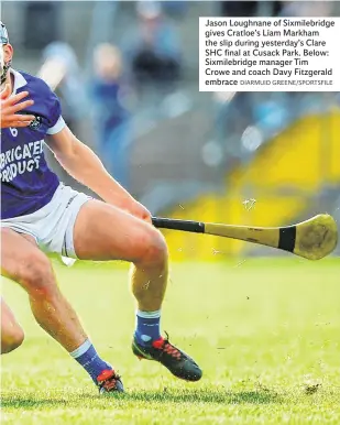  ?? DIARMUID GREENE/SPORTSFILE ?? Jason Loughnane of Sixmilebri­dge gives Cratloe’s Liam Markham the slip during yesterday’s Clare SHC final at Cusack Park. Below: Sixmilebri­dge manager Tim Crowe and coach Davy Fitzgerald embrace