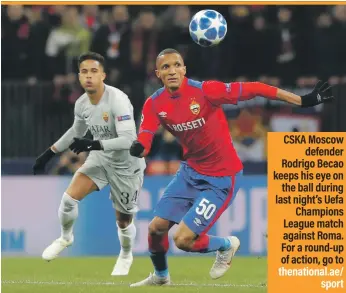  ??  ?? CSKA Moscow defender Rodrigo Becao keeps his eye on the ball during last night’s Uefa Champions League match against Roma. For a round-up of action, go to