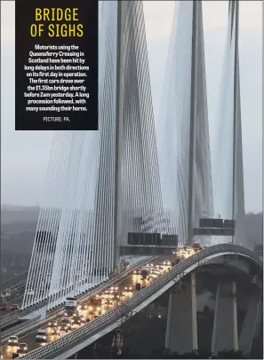  ??  ?? Motorists using the Queensferr­y Crossing in Scotland have been hit by long delays in both directions on its first day in operation. The first cars drove over the £1.35bn bridge shortly before 2am yesterday. A long procession followed, with many...