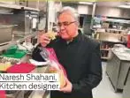  ??  ?? Naresh Shahani, Kitchen designer.