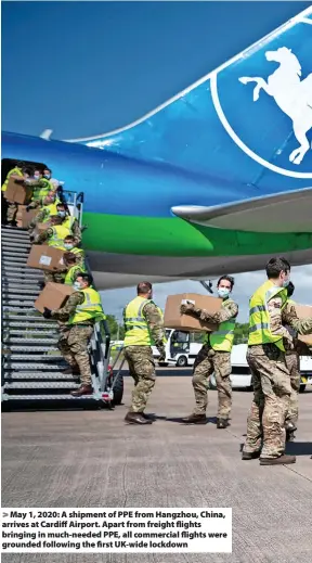  ?? ?? May 1, 2020: A shipment of PPE from Hangzhou, China, arrives at Cardiff Airport. Apart from freight flights bringing in much-needed PPE, all commercial flights were grounded following the first UK-wide lockdown