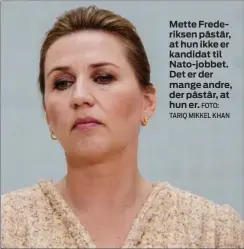  ?? FOTO: TARIQ MIKKEL KHAN ?? Mette Frederikse­n påstår, at hun ikke er kandidat til Nato- jobbet. Det er der mange andre, der påstår, at hun er.