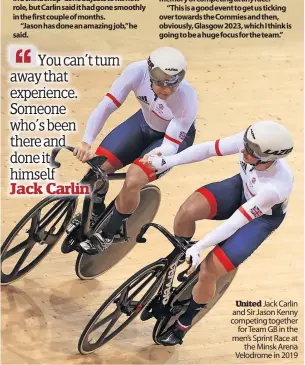  ?? ?? United Jack Carlin and Sir Jason Kenny competing together
for Team GB in the men’s Sprint Race at
the Minsk Arena Velodrome in 2019