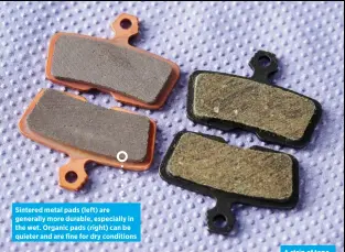  ?? ?? Sintered metal pads (left) are generally more durable, especially in the wet. Organic pads (right) can be quieter and are fine for dry conditions
A strip of tape across the top of your rear caliper can save your pads on a rainy day