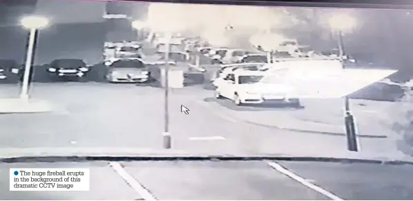  ??  ?? l●The huge fireball erupts in the background of this dramatic CCTV image