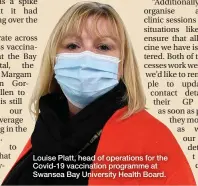  ??  ?? Louise Platt, head of operations for the Covid-19 vaccinatio­n programme at Swansea Bay University Health Board.