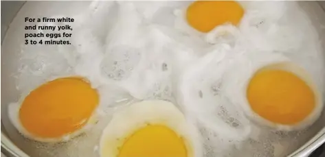  ??  ?? For a firm white and runny yolk, poach eggs for 3 to 4 minutes.