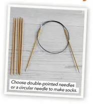  ??  ?? Choose double-pointed needles or a circular needle to make socks.