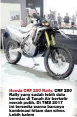  ??  ?? Honda CRF 250 Rally. CRF 250 Rally yang sudah lebih dulu beredar di Tanah Air berkelir merah putih. Di TMS 2017 ini tersedia warna barunya kombinasi hitam dan silver. Lebih kalem