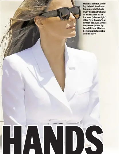  ??  ?? Melania Trump, walking behind President Trump at right, bats away husband’s hand as he reaches back for hers (photos right) after First Couple’s arrival in Tel Aviv, where they were joined by Israeli Prime Minister Benjamin Netanyahu and his wife.