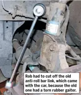  ??  ?? Rob had to cut off the old anti-roll bar link, which came with the car, because the old one had a torn rubber gaiter.