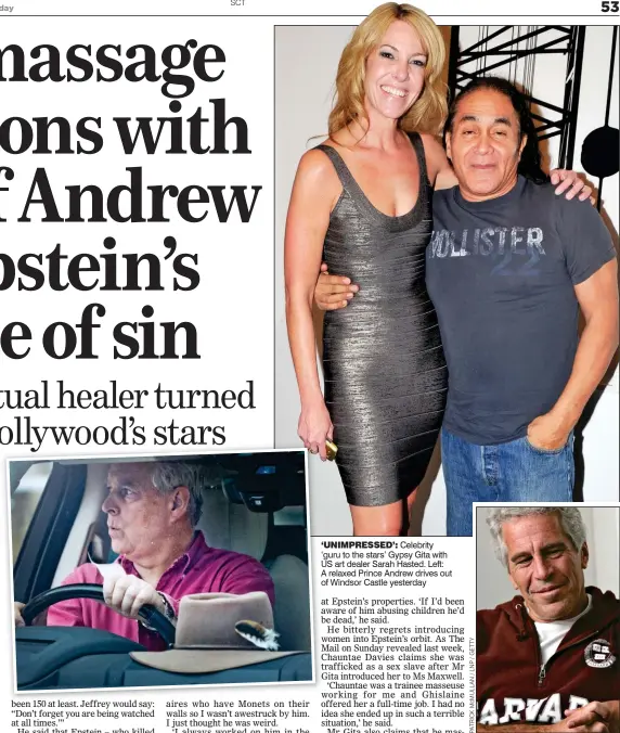  ??  ?? ‘UNIMPRESSE­D’: Celebrity ‘guru to the stars’ Gypsy Gita with US art dealer Sarah Hasted. Left: A relaxed Prince Andrew drives out of Windsor Castle yesterday ‘WEIRD’: Epstein in a Harvard top