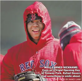  ?? STAFF PHOTO BY NANCY LANE ?? WELL-EARNED NICKNAME: Even on a frigid Opening Day at Fenway Park, Rafael Devers had something to smile about.