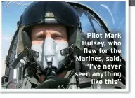  ?? ?? Pilot Mark Hulsey, who flew for the Marines, said, “I’ve never seen anything like this”