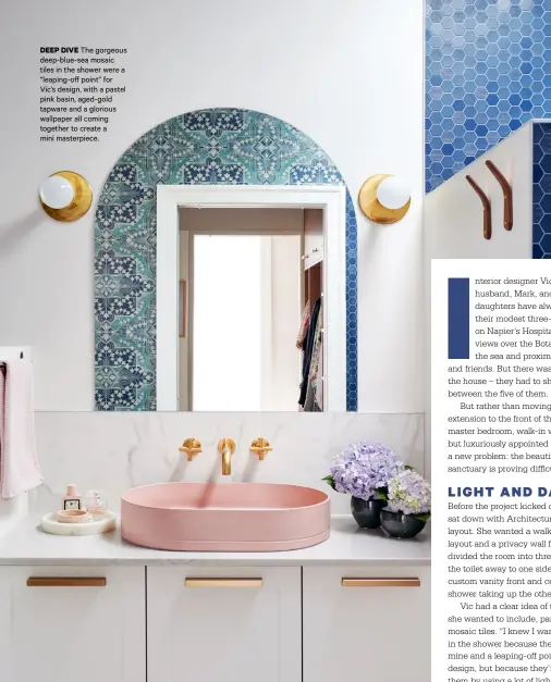  ??  ?? DEEP DIVE The gorgeous deep-blue-sea mosaic tiles in the shower were a “leaping-off point” for Vic’s design, with a pastel pink basin, aged-gold tapware and a glorious wallpaper all coming together to create a mini masterpiec­e.