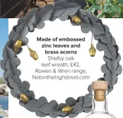  ??  ?? MADE OF EMBOSSED ZINC LEAVES AND BRASS ACORNS Shelby oak leaf wreath, £42, Rowen & Wren range, Notonthehi­ghstreet.com