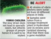  ??  ?? The new strain does not lead to sporadic cases, but attacks groups of people hence it is said to be viulent
45 strains of vibrio cholera were isolated from 10 different places in India
Samples were taken from a sewage treatment plant in Hyderabad and...