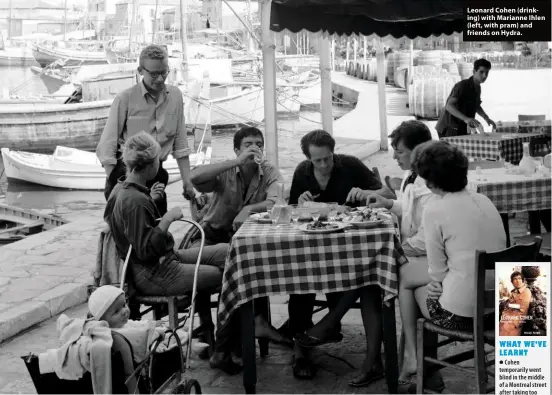  ??  ?? Leonard Cohen (drinking) with Marianne Ihlen (left, with pram) and friends on Hydra. WHAT WE’VE LEARNT ●
Cohen temporaril­y went blind in the middle of a Montreal street after taking too much opium with on-the-lam Scottish writer Alexander Trocchi.
In 1966, he was considered as the presenter of a TV public affairs show; he turned down the chance to become Canada’s Melvyn Bragg.
Asked how he was so thin by his poet friend Henry Moscovitch in 1965, Cohen replied: “Henry, you’d be thin too if you lived on seaweed and amphetamin­es.” ● ●