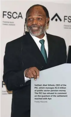  ?? Freddy Mavunda ?? Settled: Abel Sithole, CEO of the PIC, which manages R2.5-trillion of public sector pension money. The PIC has refused to comment on the quantum of the settlement reached with Ayo