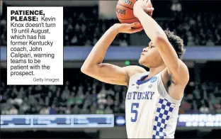  ?? Getty Images ?? PATIENCE, PLEASE: Kevin Knox doesn’t turn 19 until August, which has his former Kentucky coach, John Calipari, warning teams to be patient with the prospect.