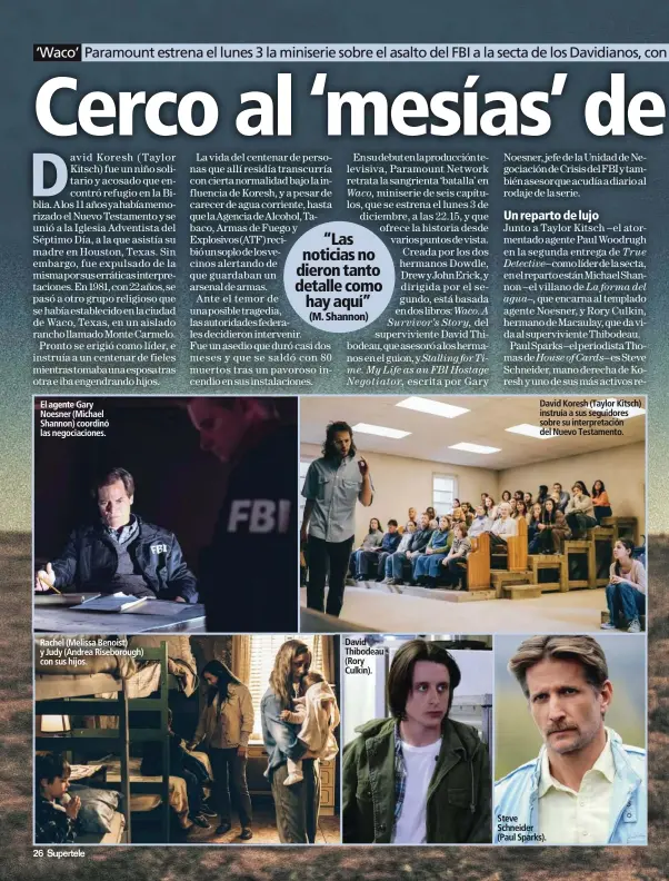  ??  ?? El agente Gary Noesner (Michael Shannon) coordinó las negociacio­nes. Rachel (Melissa Benoist) y Judy (Andrea Riseboroug­h) con sus hijos. David Thibodeau (Rory Culkin). David Koresh (Taylor Kitsch) instruía a sus seguidores sobre su interpreta­ción del Nuevo Testamento. Steve Schneider (Paul Sparks).