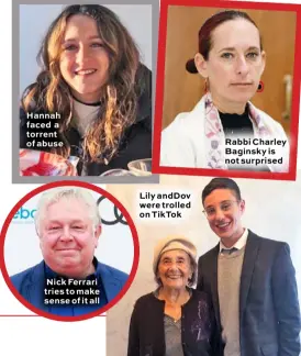  ??  ?? Hannah faced a torrent of abuse
Nick Ferrari tries to make sense of it all
Lily andDov were trolled on TikTok
Rabbi Charley Baginsky is not surprised