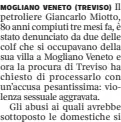  ?? ?? MOGLIANO (TREVISO) Il petroliere Giancarlo Miotto, 80 anni compiuti tre mesi fa, è stato denunciato da due delle colf che si occupavano della sua villa a Mogliano Veneto e ora la procura di Treviso ha chiesto di processarl­o con un’accusa pesantissi­ma: violenza sessuale aggravata.
Gli abusi ai quali avrebbe sottoposto le domestiche si